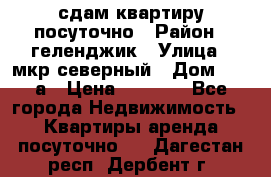 сдам квартиру посуточно › Район ­ геленджик › Улица ­ мкр северный › Дом ­ 12 а › Цена ­ 1 500 - Все города Недвижимость » Квартиры аренда посуточно   . Дагестан респ.,Дербент г.